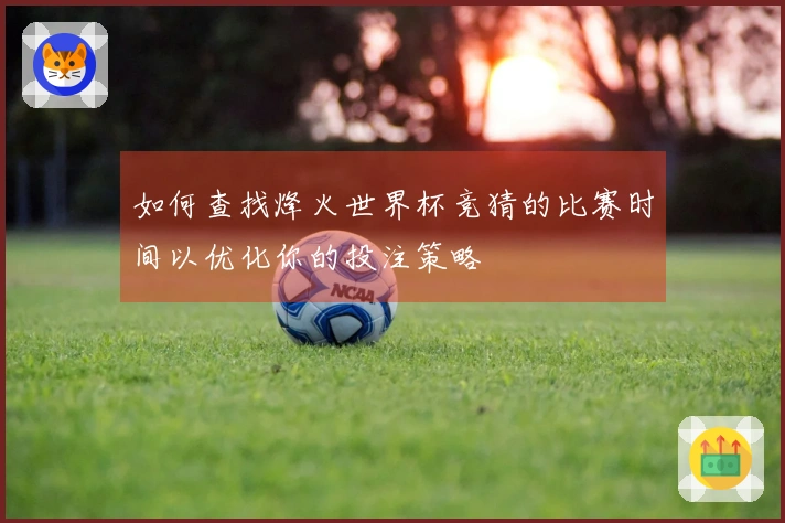 如何查找烽火世界杯竞猜的比赛时间以优化你的投注策略
