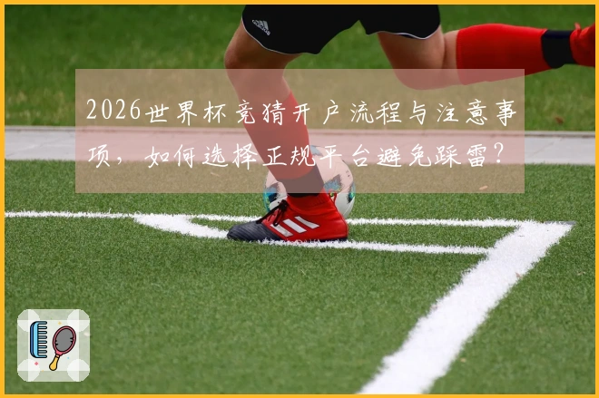 2026世界杯竞猜开户流程与注意事项，如何选择正规平台避免踩雷？
