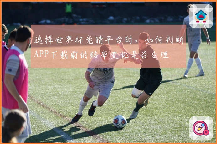 选择世界杯竞猜平台时，如何判断APP下载前的赔率变化是否合理