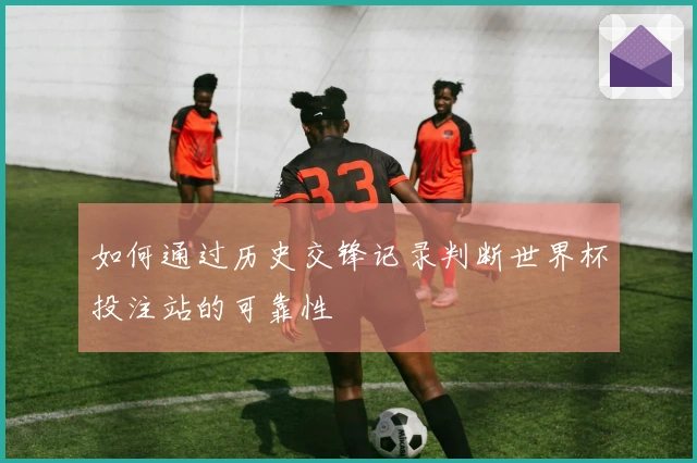 如何通过历史交锋记录判断世界杯投注站的可靠性