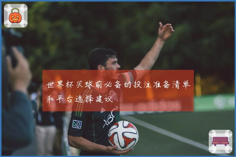 世界杯买球前必备的投注准备清单和平台选择建议