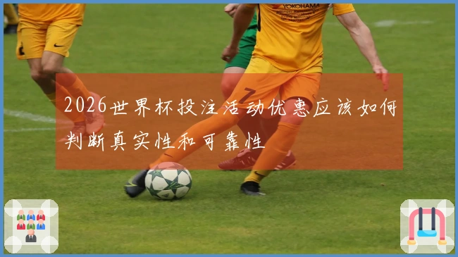 2026世界杯投注活动优惠应该如何判断真实性和可靠性
