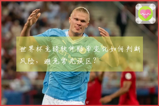 世界杯竞猜软件赔率变化如何判断风险，避免常见误区？