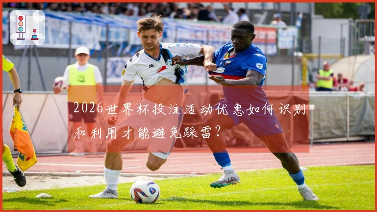 2026世界杯投注活动优惠如何识别和利用才能避免踩雷？