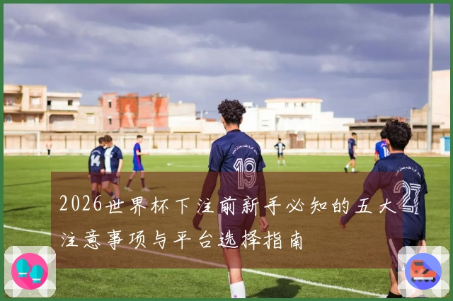 2026世界杯下注前新手必知的五大注意事项与平台选择指南