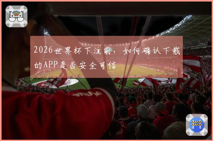 2026世界杯下注前，如何确认下载的APP是否安全可信