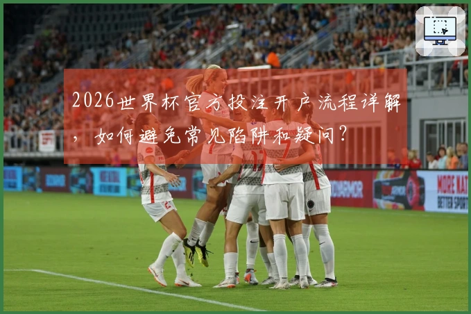 2026世界杯官方投注开户流程详解，如何避免常见陷阱和疑问？