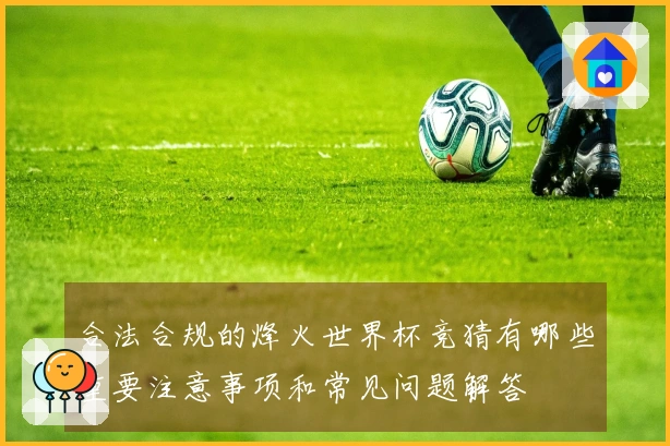 合法合规的烽火世界杯竞猜有哪些重要注意事项和常见问题解答