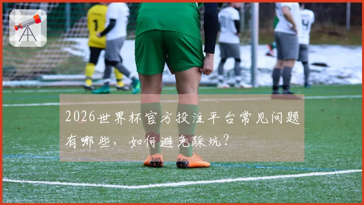 2026世界杯官方投注平台常见问题有哪些,如何避免踩坑?