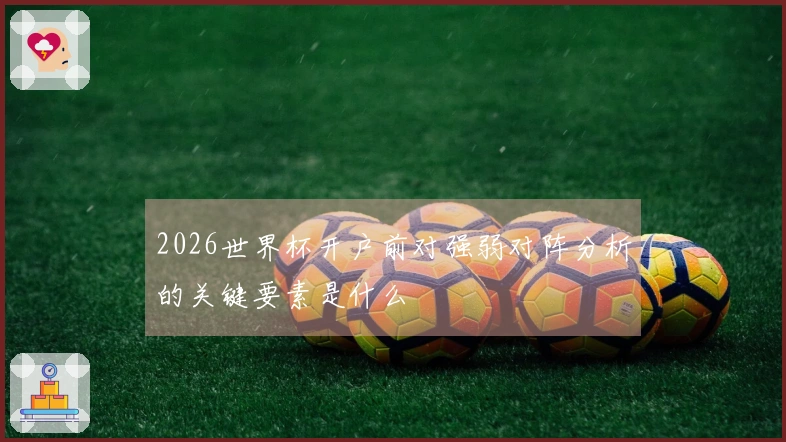 2026世界杯开户前对强弱对阵分析的关键要素是什么