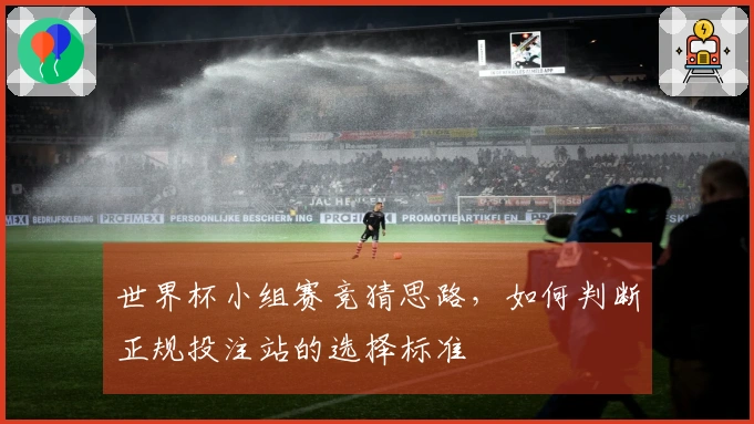 世界杯小组赛竞猜思路,如何判断正规投注站的选择标准