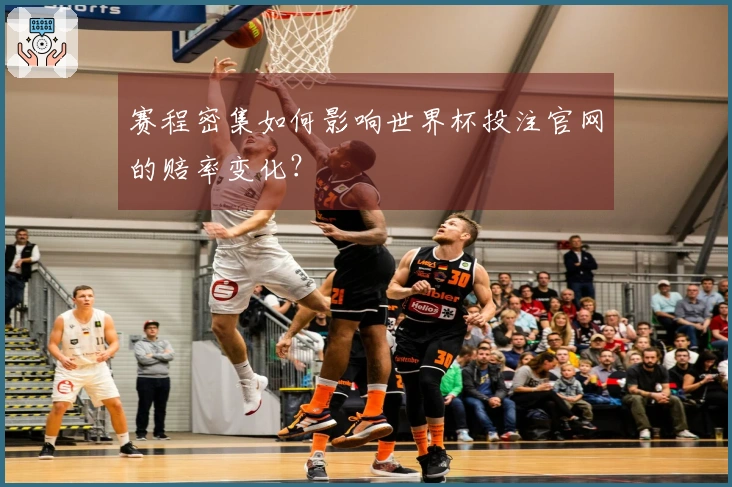 赛程密集如何影响世界杯投注官网的赔率变化？