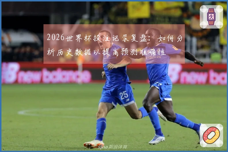 2026世界杯投注记录复盘:如何分析历史数据以提高预测准确性