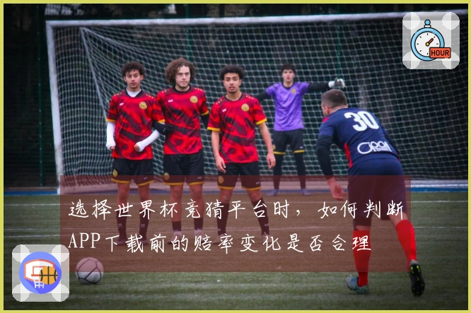 选择世界杯竞猜平台时，如何判断APP下载前的赔率变化是否合理
