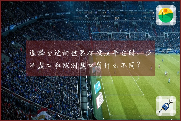 选择合适的世界杯投注平台时，亚洲盘口和欧洲盘口有什么不同？