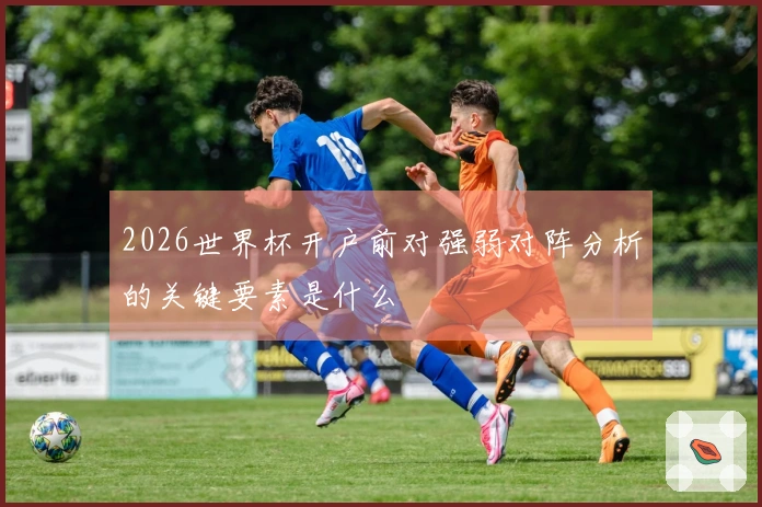 2026世界杯开户前对强弱对阵分析的关键要素是什么