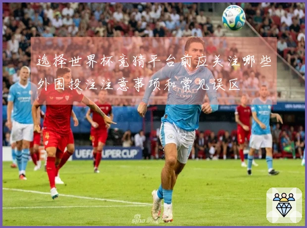 选择世界杯竞猜平台前应关注哪些外围投注注意事项和常见误区