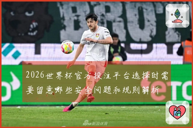 2026世界杯官方投注平台选择时需要留意哪些安全问题和规则解析