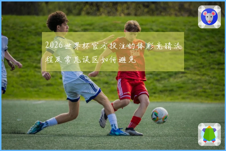 2026世界杯官方投注的体彩竞猜流程及常见误区如何避免