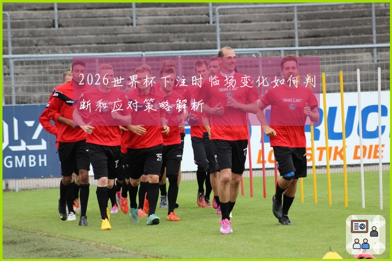 2026世界杯下注时临场变化如何判断和应对策略解析