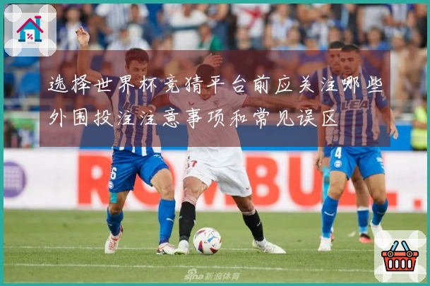 选择世界杯竞猜平台前应关注哪些外围投注注意事项和常见误区