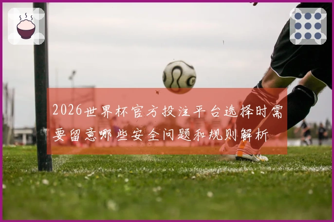 2026世界杯官方投注平台选择时需要留意哪些安全问题和规则解析