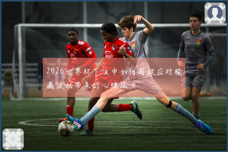 2026世界杯下注中如何有效应对输赢波动带来的心理压力