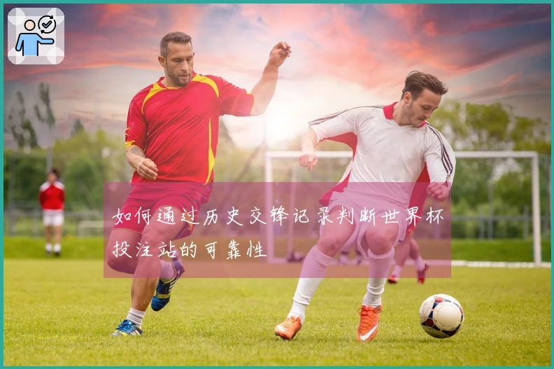 如何通过历史交锋记录判断世界杯投注站的可靠性