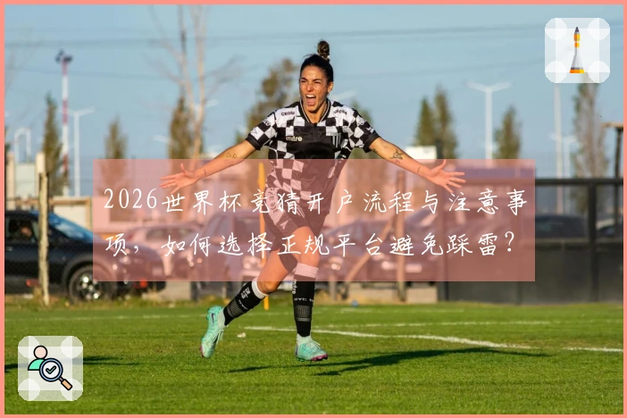 2026世界杯竞猜开户流程与注意事项，如何选择正规平台避免踩雷？