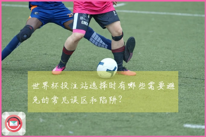 世界杯投注站选择时有哪些需要避免的常见误区和陷阱?