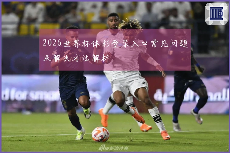2026世界杯体彩登录入口常见问题及解决方法解析
