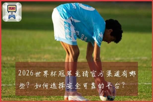 2026世界杯冠军竞猜官方渠道有哪些？如何选择安全可靠的平台？