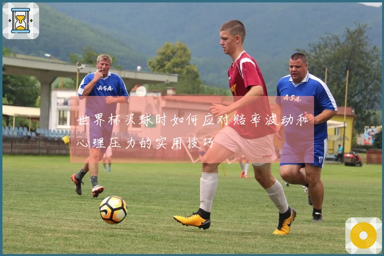世界杯买球时如何应对赔率波动和心理压力的实用技巧