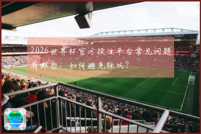 2026世界杯官方投注平台常见问题有哪些，如何避免踩坑？
