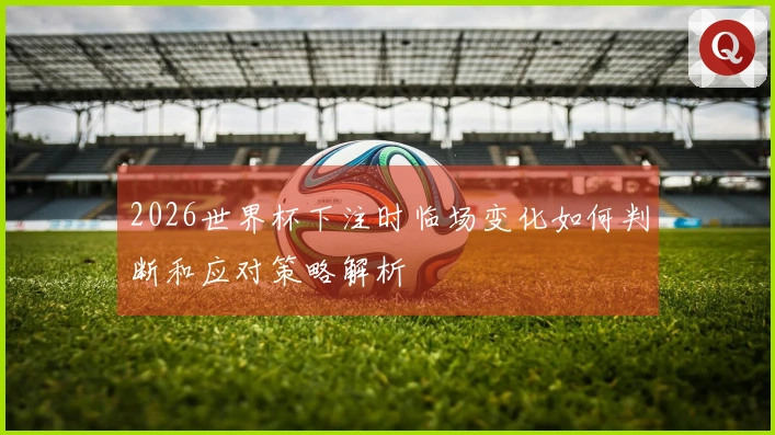 2026世界杯下注时临场变化如何判断和应对策略解析