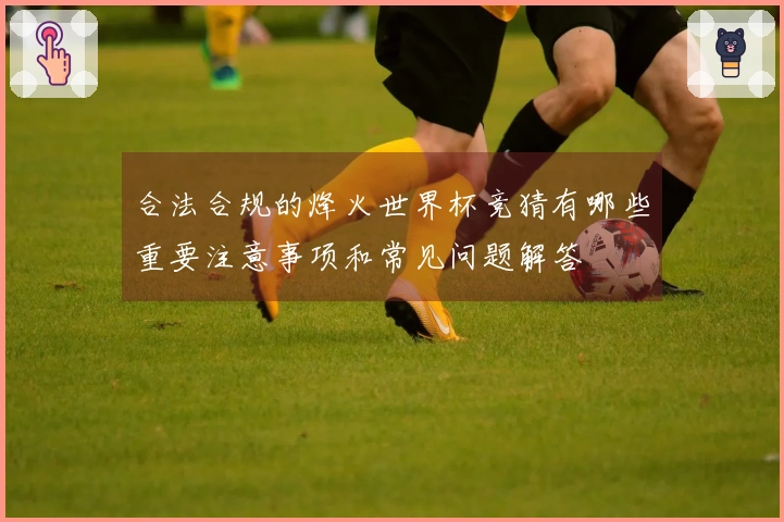 合法合规的烽火世界杯竞猜有哪些重要注意事项和常见问题解答
