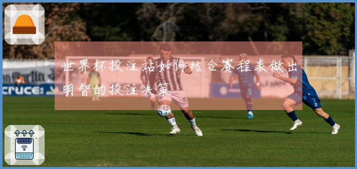 世界杯投注站如何结合赛程表做出明智的投注决策