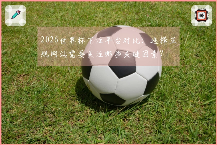 2026世界杯下注平台对比：选择正规网站需要关注哪些关键因素？