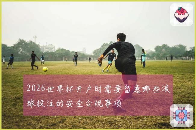 2026世界杯开户时需要留意哪些滚球投注的安全合规事项