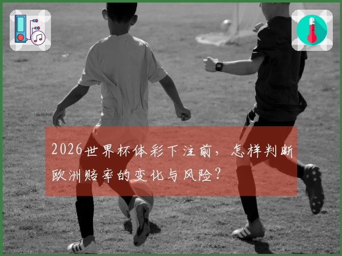 2026世界杯体彩下注前,怎样判断欧洲赔率的变化与风险?