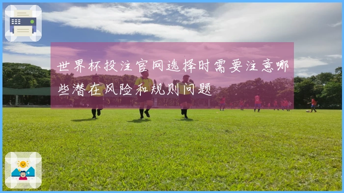 世界杯投注官网选择时需要注意哪些潜在风险和规则问题